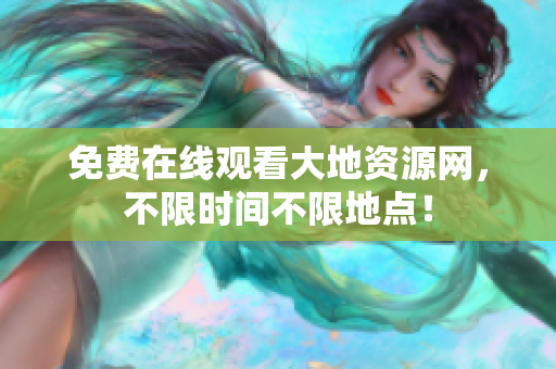 免费在线观看大地资源网，不限时间不限地点！