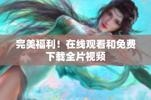 完美福利！在线观看和免费下载全片视频
