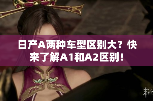 日产A两种车型区别大？快来了解A1和A2区别！