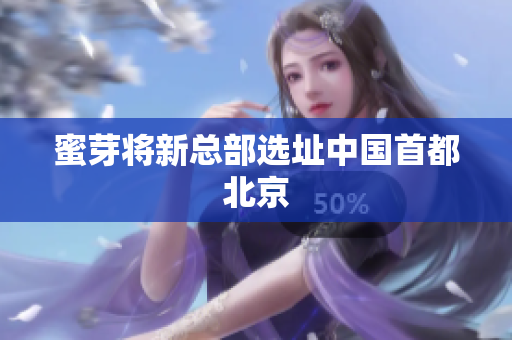 蜜芽将新总部选址中国首都北京