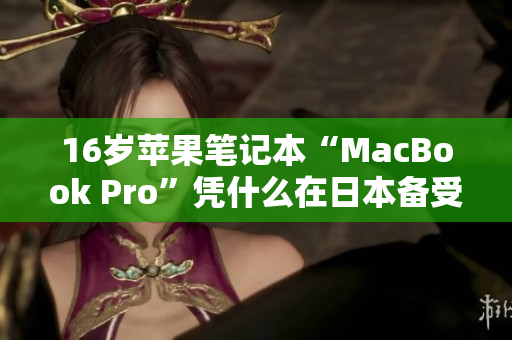 16岁苹果笔记本“MacBook Pro”凭什么在日本备受赞誉？