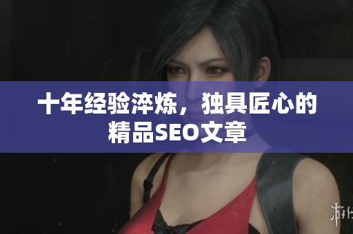 十年经验淬炼，独具匠心的精品SEO文章