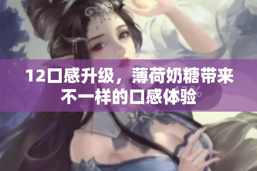 12口感升级，薄荷奶糖带来不一样的口感体验