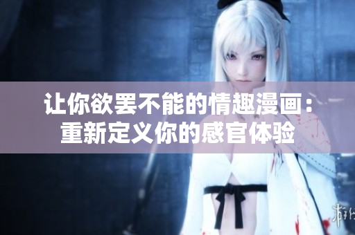 让你欲罢不能的情趣漫画：重新定义你的感官体验