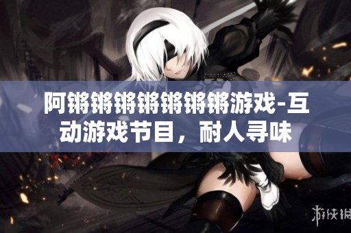 阿锵锵锵锵锵锵锵游戏-互动游戏节目，耐人寻味