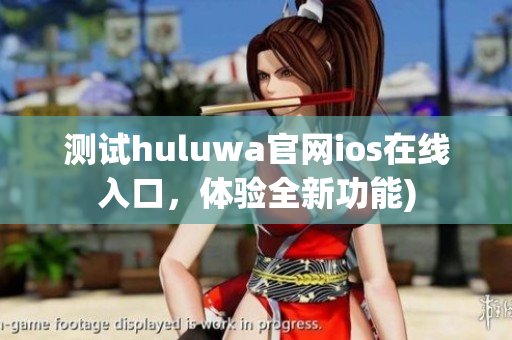 测试huluwa官网ios在线入口，体验全新功能)