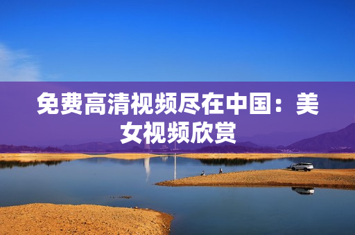 免费高清视频尽在中国：美女视频欣赏