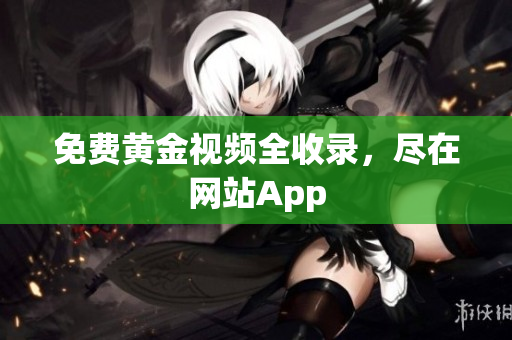 免费黄金视频全收录，尽在网站App