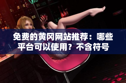 免费的黄冈网站推荐：哪些平台可以使用？不含符号