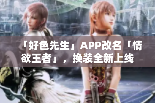 「好色先生」APP改名「情欲王者」，换装全新上线
