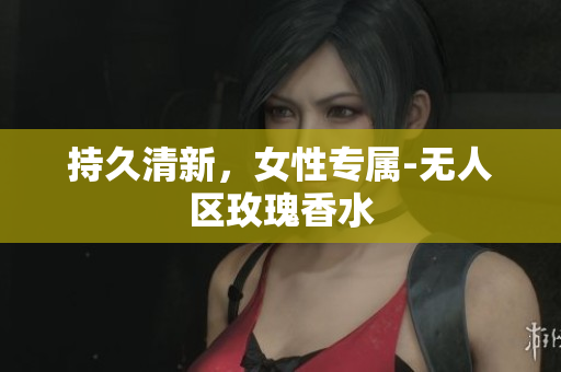 持久清新，女性专属-无人区玫瑰香水