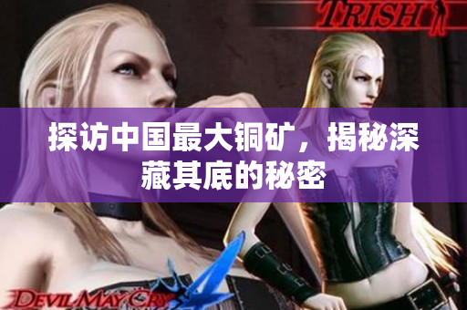 探访中国最大铜矿，揭秘深藏其底的秘密
