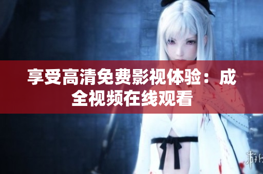 享受高清免费影视体验：成全视频在线观看