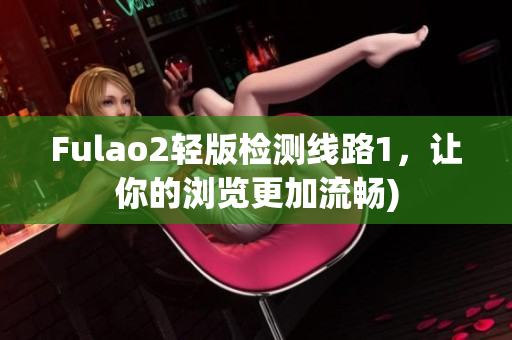 Fulao2轻版检测线路1，让你的浏览更加流畅)