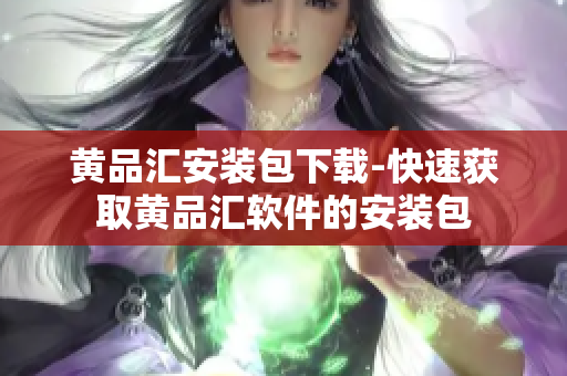 黄品汇安装包下载-快速获取黄品汇软件的安装包