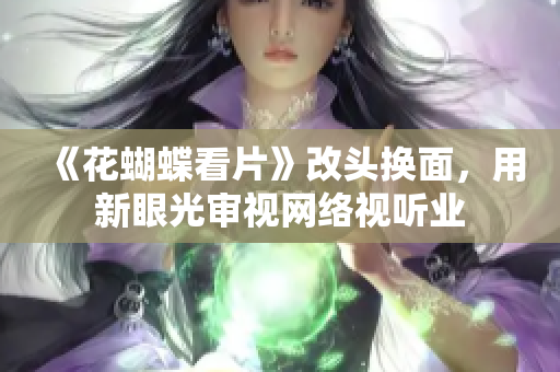 《花蝴蝶看片》改头换面，用新眼光审视网络视听业
