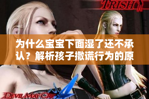 为什么宝宝下面湿了还不承认？解析孩子撒谎行为的原因