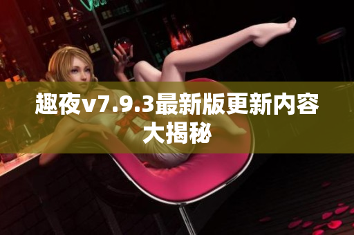 趣夜v7.9.3最新版更新内容大揭秘