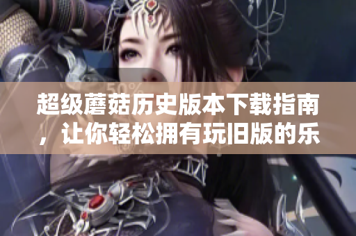 超级蘑菇历史版本下载指南，让你轻松拥有玩旧版的乐趣