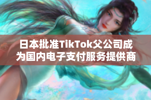 日本批准TikTok父公司成为国内电子支付服务提供商