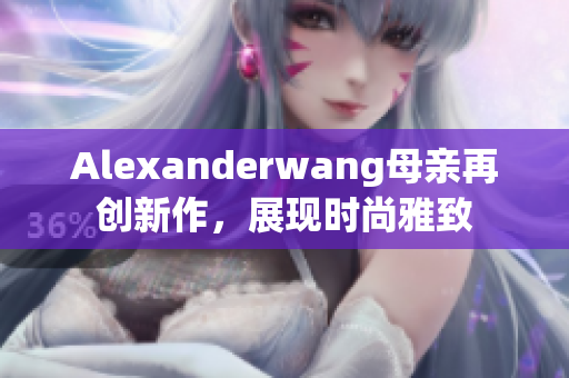 Alexanderwang母亲再创新作，展现时尚雅致