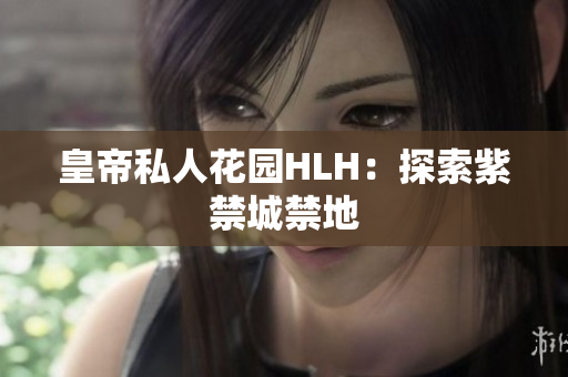 皇帝私人花园HLH：探索紫禁城禁地