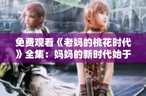 免费观看《老妈的桃花时代》全集：妈妈的新时代始于桃花运