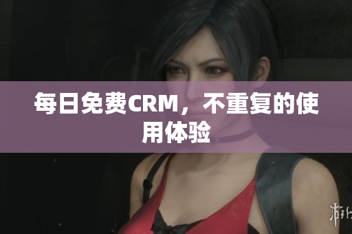 每日免费CRM，不重复的使用体验