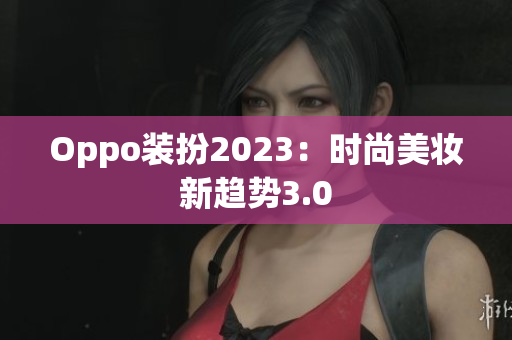 Oppo装扮2023：时尚美妆新趋势3.0