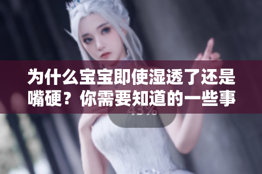 为什么宝宝即使湿透了还是嘴硬？你需要知道的一些事情