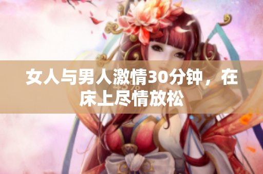 女人与男人激情30分钟，在床上尽情放松
