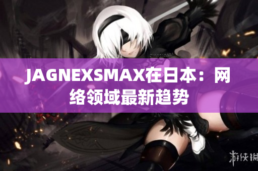 JAGNEXSMAX在日本：网络领域最新趋势