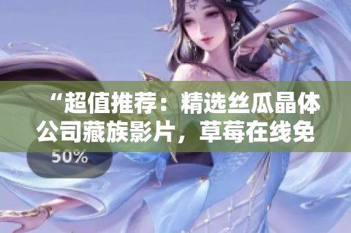 “超值推荐：精选丝瓜晶体公司藏族影片，草莓在线免费观看！”