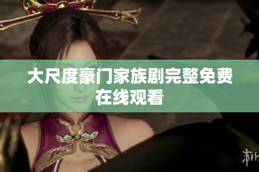 大尺度豪门家族剧完整免费在线观看