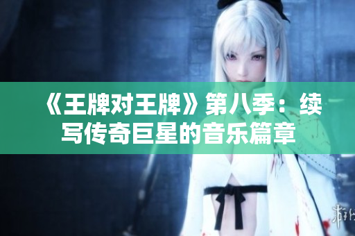 《王牌对王牌》第八季：续写传奇巨星的音乐篇章