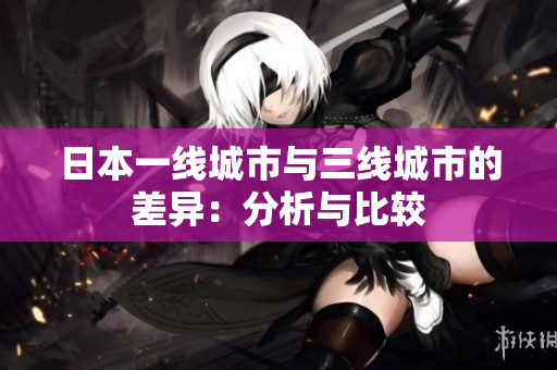 日本一线城市与三线城市的差异：分析与比较