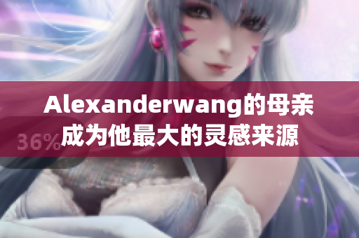Alexanderwang的母亲成为他最大的灵感来源