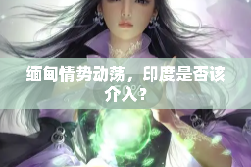 缅甸情势动荡，印度是否该介入？