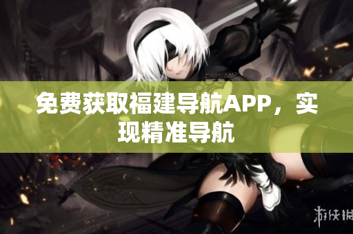 免费获取福建导航APP，实现精准导航