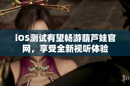 iOS测试有望畅游葫芦娃官网，享受全新视听体验