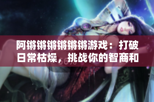 阿锵锵锵锵锵锵游戏：打破日常枯燥，挑战你的智商和反应力！