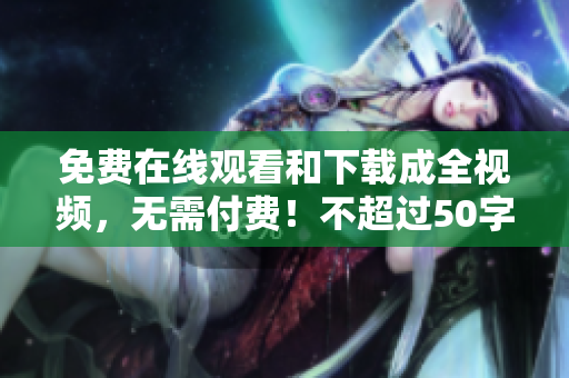 免费在线观看和下载成全视频，无需付费！不超过50字