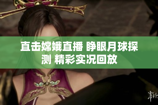 直击嫦娥直播 睁眼月球探测 精彩实况回放