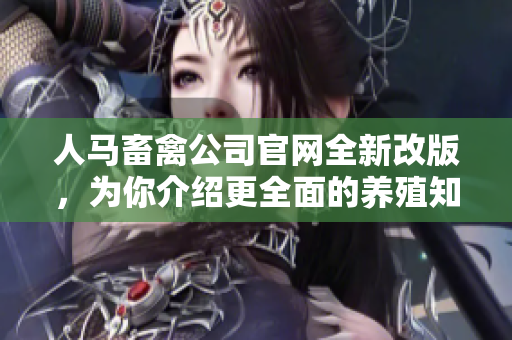 人马畜禽公司官网全新改版，为你介绍更全面的养殖知识！