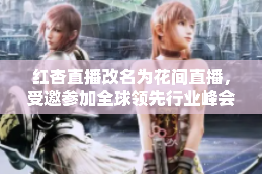 红杏直播改名为花间直播，受邀参加全球领先行业峰会