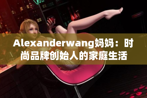 Alexanderwang妈妈：时尚品牌创始人的家庭生活