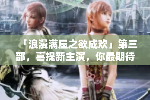 「浪漫满屋之欲成欢」第三部，喜提新主演，你最期待谁的到来？