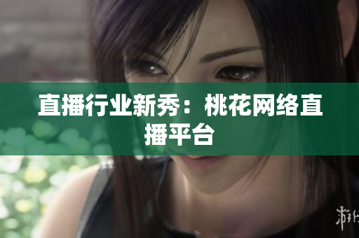 直播行业新秀：桃花网络直播平台