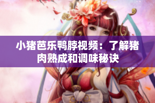 小猪芭乐鸭脖视频：了解猪肉熟成和调味秘诀