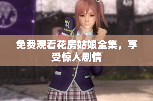 免费观看花房姑娘全集，享受惊人剧情